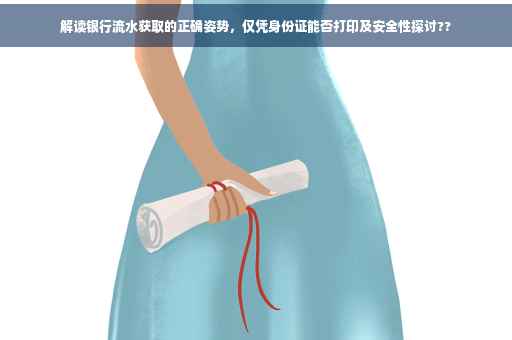 解读银行流水获取的正确姿势，仅凭身份证能否打印及安全性探讨??