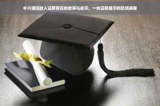 中兴通讯收入证明背后的故事与启示，一份证明揭示的职场真相