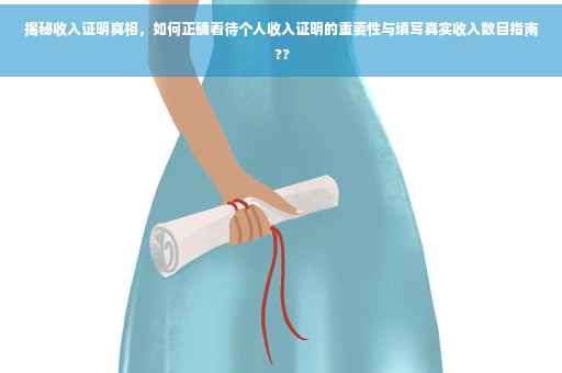 揭秘收入证明真相，如何正确看待个人收入证明的重要性与填写真实收入数目指南 ??