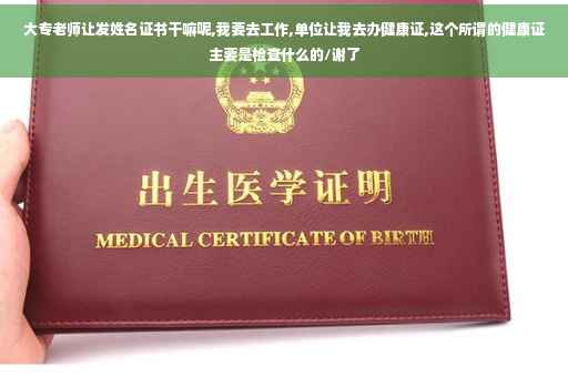大专老师让发姓名证书干嘛呢,我要去工作,单位让我去办健康证,这个所谓的健康证主要是检查什么的/谢了