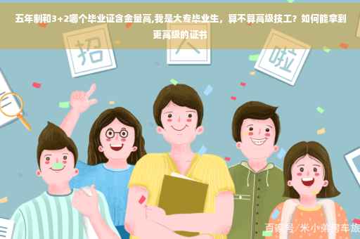 五年制和3+2哪个毕业证含金量高,我是大专毕业生，算不算高级技工？如何能拿到更高级的证书