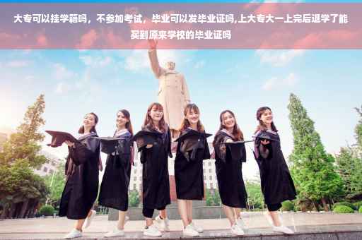 大专可以挂学籍吗，不参加考试，毕业可以发毕业证吗,上大专大一上完后退学了能买到原来学校的毕业证吗