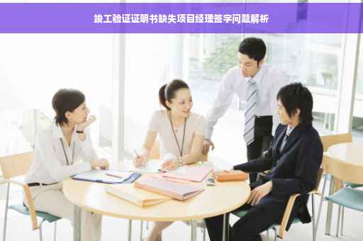 竣工验证证明书缺失项目经理签字问题解析