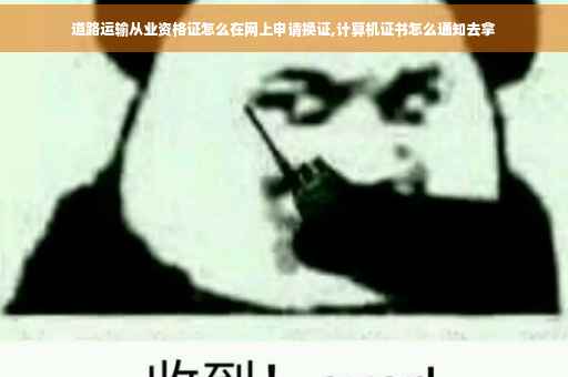 道路运输从业资格证怎么在网上申请换证,计算机证书怎么通知去拿