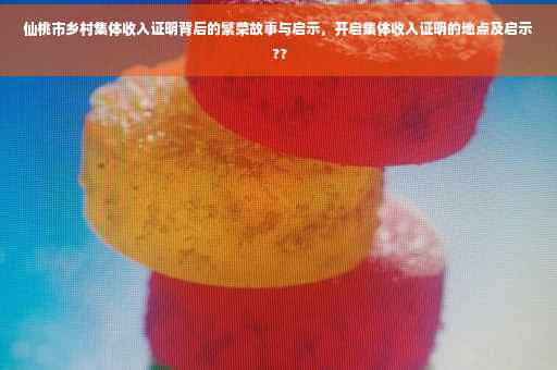 仙桃市乡村集体收入证明背后的繁荣故事与启示，开启集体收入证明的地点及启示 ??