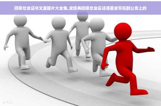 班级毕业证书文案图片大全集,求经典班级毕业后话语要求写在群公告上的