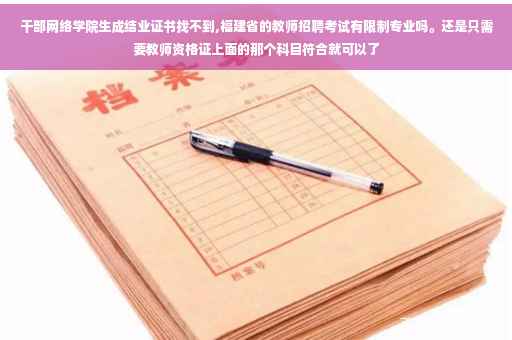 干部网络学院生成结业证书找不到,福建省的教师招聘考试有限制专业吗。还是只需要教师资格证上面的那个科目符合就可以了