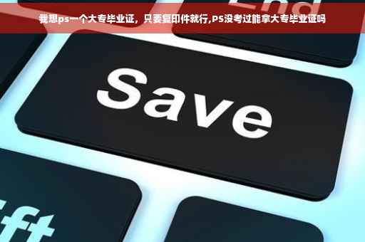我想ps一个大专毕业证，只要复印件就行,PS没考过能拿大专毕业证吗