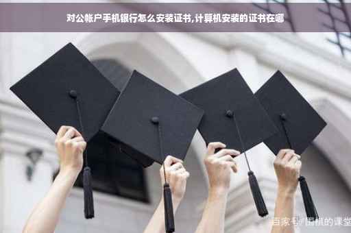 对公帐户手机银行怎么安装证书,计算机安装的证书在哪