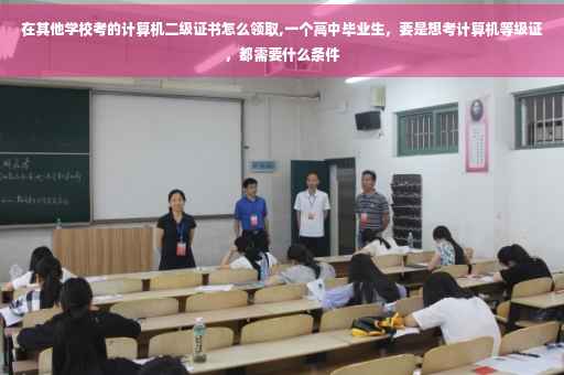 在其他学校考的计算机二级证书怎么领取,一个高中毕业生，要是想考计算机等级证，都需要什么条件