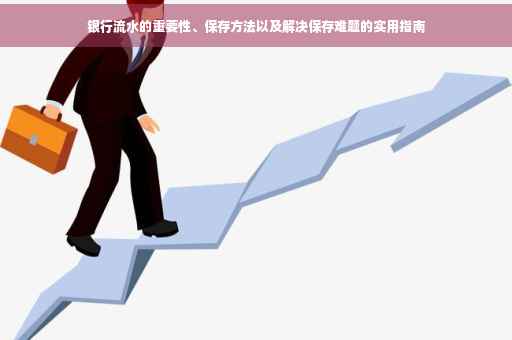 银行流水的重要性、保存方法以及解决保存难题的实用指南