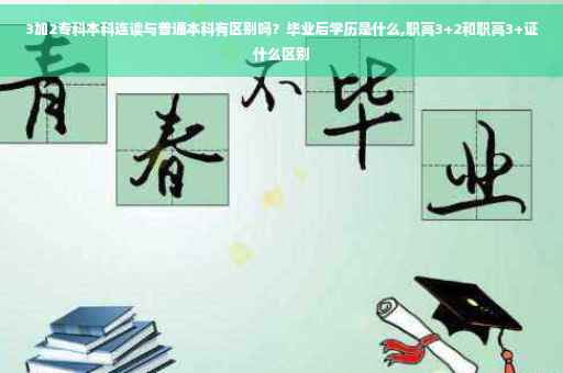 3加2专科本科连读与普通本科有区别吗？毕业后学历是什么,职高3+2和职高3+证什么区别
