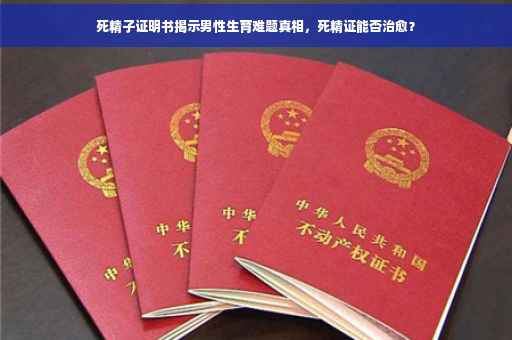 死精子证明书揭示男性生育难题真相，死精证能否治愈？