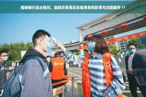 揭秘银行流水顾问，金融交易幕后关键角色的职责与功能解析 ??