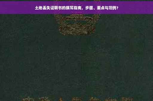 土地丢失证明书的撰写指南，步骤、要点与范例?
