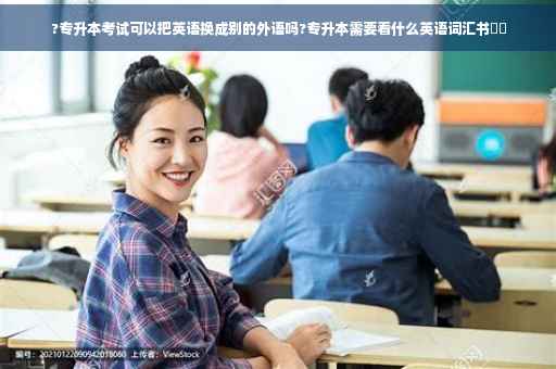 ?专升本考试可以把英语换成别的外语吗?专升本需要看什么英语词汇书⚡️