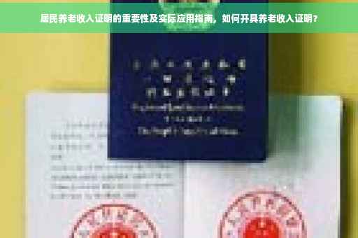 居民养老收入证明的重要性及实际应用指南，如何开具养老收入证明？