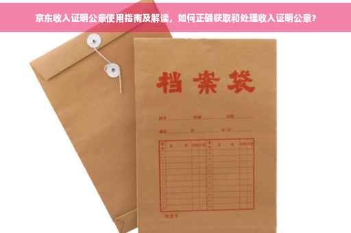 京东收入证明公章使用指南及解读，如何正确获取和处理收入证明公章？