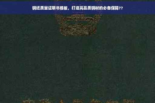钢坯质量证明书模板，打造高品质钢材的必备保障??