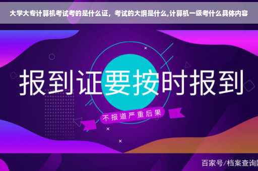 大学大专计算机考试考的是什么证，考试的大纲是什么,计算机一级考什么具体内容