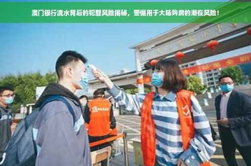 澳门银行流水背后的犯罪风险揭秘，警惕用于大陆购房的潜在风险！