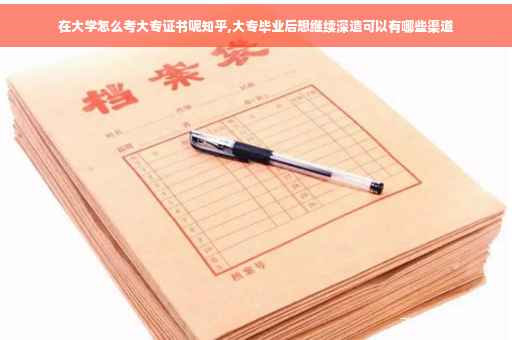 在大学怎么考大专证书呢知乎,大专毕业后想继续深造可以有哪些渠道