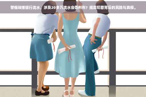 警惕赌博银行流水，涉及20多万流水会否判刑？揭露犯罪背后的风险与真相。