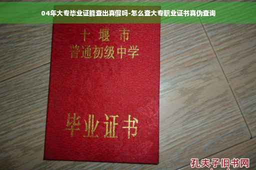 04年大专毕业证能查出真假吗-怎么查大专职业证书真伪查询