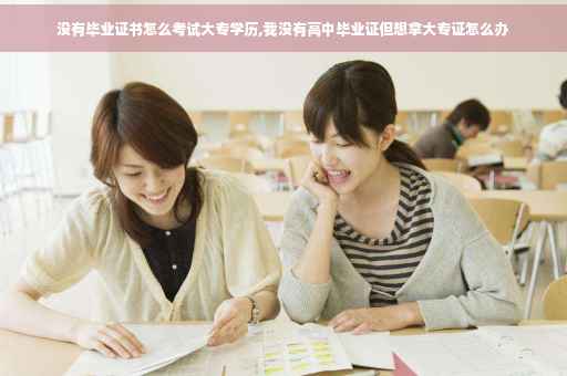 没有毕业证书怎么考试大专学历,我没有高中毕业证但想拿大专证怎么办