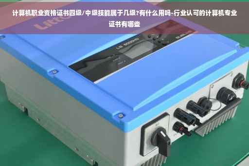 计算机职业资格证书四级/中级技能属于几级?有什么用吗-行业认可的计算机专业证书有哪些