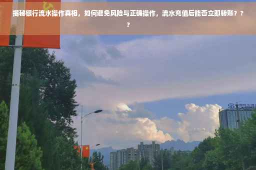 揭秘银行流水操作真相，如何避免风险与正确操作，流水充值后能否立即转账？??