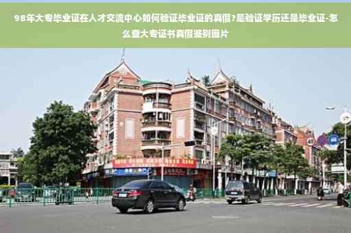 98年大专毕业证在人才交流中心如何验证毕业证的真假?是验证学历还是毕业证-怎么查大专证书真假鉴别图片