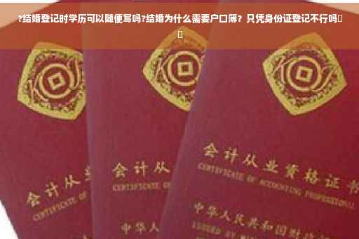 ?结婚登记时学历可以随便写吗?结婚为什么需要户口簿？只凭身份证登记不行吗⚡️