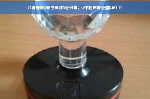 台湾研修证明书获取经历分享，证书用途与价值揭秘?⚡️