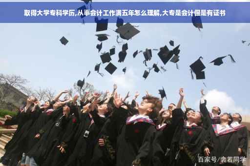 取得大学专科学历,从事会计工作满五年怎么理解,大专是会计但是有证书