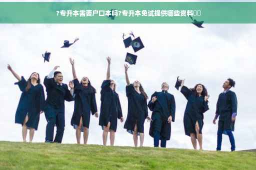 ?专升本需要户口本吗?专升本免试提供哪些资料⚡️
