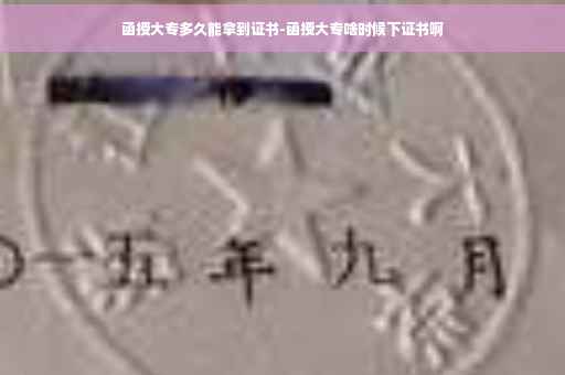 函授大专多久能拿到证书-函授大专啥时候下证书啊