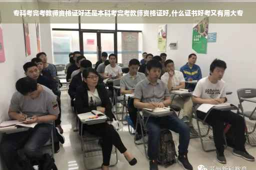 专科考完考教师资格证好还是本科考完考教师资格证好,什么证书好考又有用大专