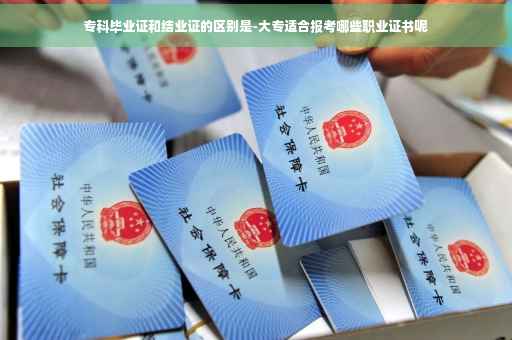 专科毕业证和结业证的区别是-大专适合报考哪些职业证书呢