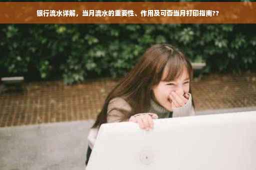 银行流水详解，当月流水的重要性、作用及可否当月打印指南??