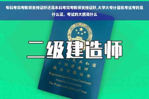 专科考完考教师资格证好还是本科考完考教师资格证好,大学大专计算机考试考的是什么证，考试的大纲是什么