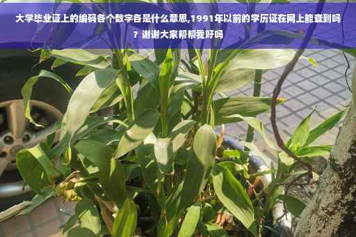 大学毕业证上的编码各个数字各是什么意思,1991年以前的学历证在网上能查到吗？谢谢大家帮帮我好吗