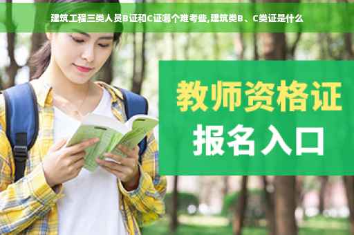 建筑工程三类人员B证和C证哪个难考些,建筑类B、C类证是什么