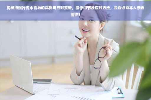 揭秘拖银行流水背后的真相与应对策略，操作细节及应对方法，是否必须本人亲自前往？