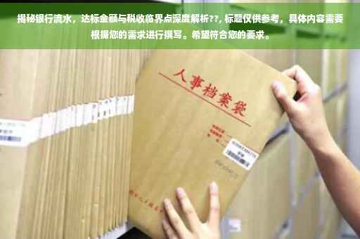 揭秘银行流水，达标金额与税收临界点深度解析??, 标题仅供参考，具体内容需要根据您的需求进行撰写。希望符合您的要求。