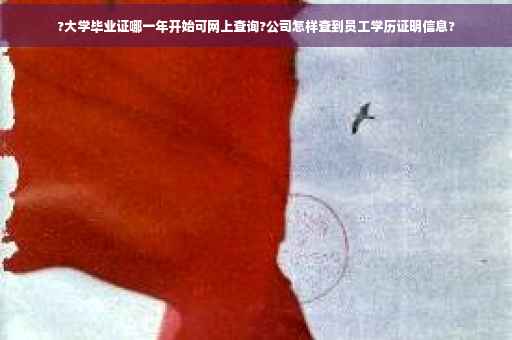 ?大学毕业证哪一年开始可网上查询?公司怎样查到员工学历证明信息?