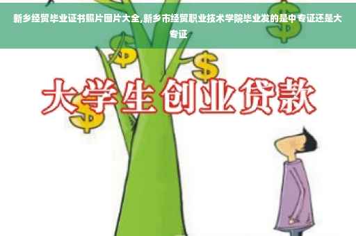 新乡经贸毕业证书照片图片大全,新乡市经贸职业技术学院毕业发的是中专证还是大专证