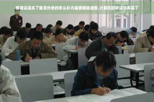 疫苗证丢失了我是外地的怎么补办需要哪些成叙,计算机初级证书弄丢了
