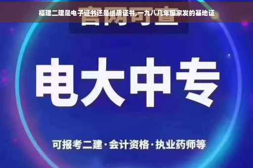 福建二建是电子证书还是纸质证书,一九八几年国家发的基地证