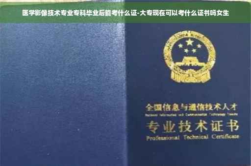 医学影像技术专业专科毕业后能考什么证-大专现在可以考什么证书吗女生
